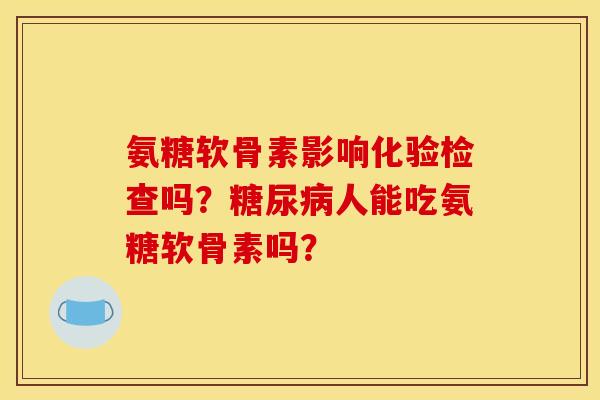 氨糖软骨素影响化验检查吗？糖尿病人能吃氨糖软骨素吗？