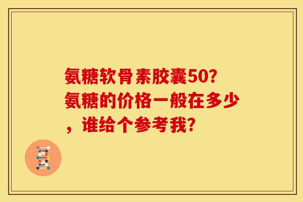氨糖软骨素胶囊50？氨糖的价格一般在多少，谁给个参考我？
