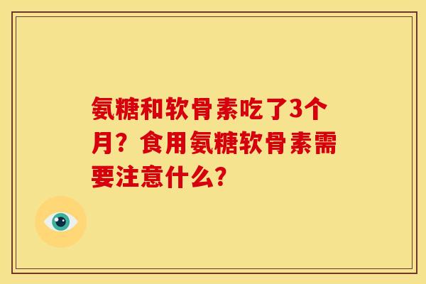 氨糖和软骨素吃了3个月？食用氨糖软骨素需要注意什么？