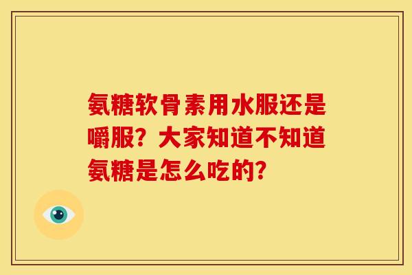 氨糖软骨素用水服还是嚼服？大家知道不知道氨糖是怎么吃的？