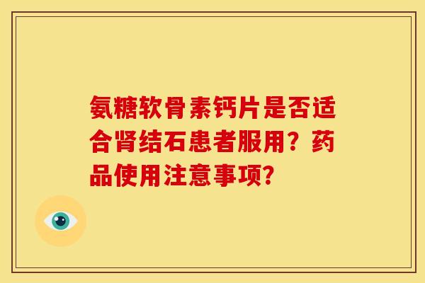 氨糖软骨素钙片是否适合肾结石患者服用？药品使用注意事项？