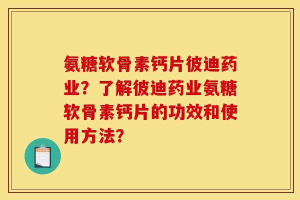 氨糖软骨素钙片彼迪药业？了解彼迪药业氨糖软骨素钙片的功效和使用方法？