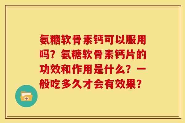 氨糖软骨素钙可以服用吗？氨糖软骨素钙片的功效和作用是什么？一般吃多久才会有效果？