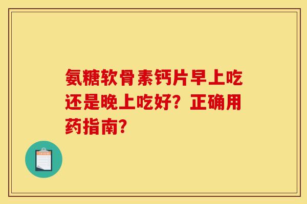 氨糖软骨素钙片早上吃还是晚上吃好？正确用药指南？
