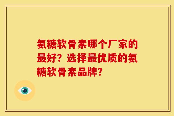 氨糖软骨素哪个厂家的最好？选择最优质的氨糖软骨素品牌？