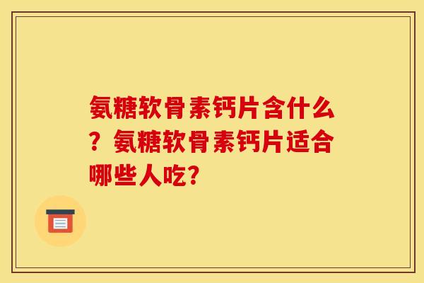 氨糖软骨素钙片含什么？氨糖软骨素钙片适合哪些人吃？