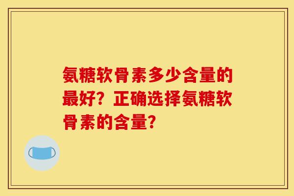 氨糖软骨素多少含量的最好？正确选择氨糖软骨素的含量？