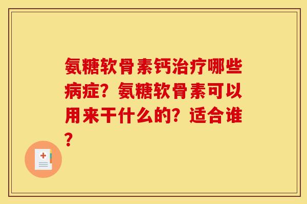 氨糖软骨素钙治疗哪些病症？氨糖软骨素可以用来干什么的？适合谁？