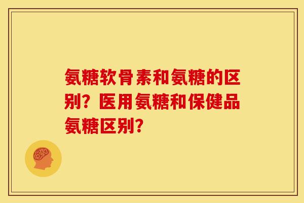 氨糖软骨素和氨糖的区别？医用氨糖和保健品氨糖区别？