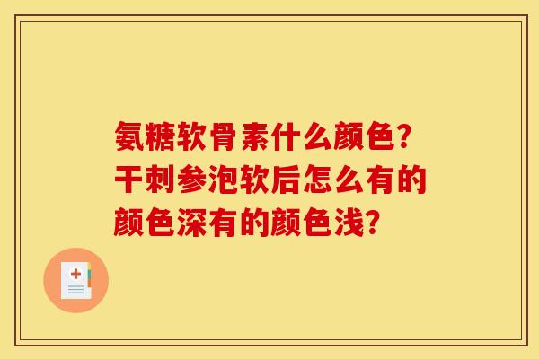 氨糖软骨素什么颜色？干刺参泡软后怎么有的颜色深有的颜色浅？