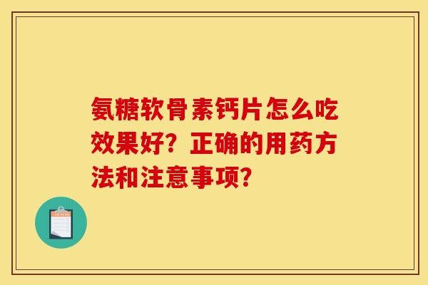 氨糖软骨素钙片怎么吃效果好？正确的用药方法和注意事项？