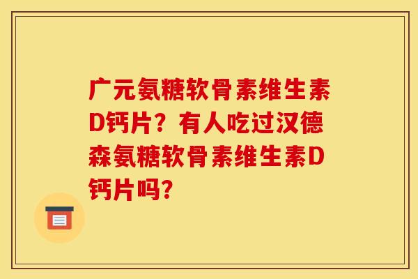 广元氨糖软骨素维生素D钙片？有人吃过汉德森氨糖软骨素维生素D钙片吗？