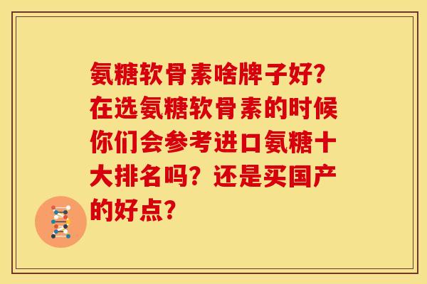 氨糖软骨素啥牌子好？在选氨糖软骨素的时候你们会参考进口氨糖十大排名吗？还是买国产的好点？