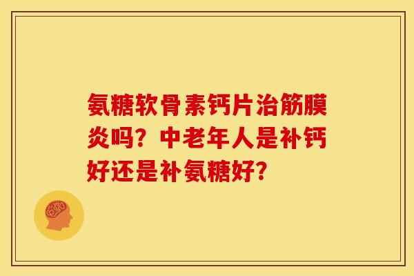 氨糖软骨素钙片治筋膜炎吗？中老年人是补钙好还是补氨糖好？