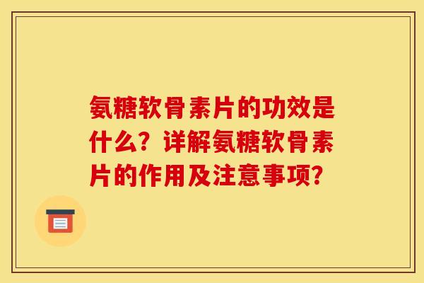 氨糖软骨素片的功效是什么？详解氨糖软骨素片的作用及注意事项？