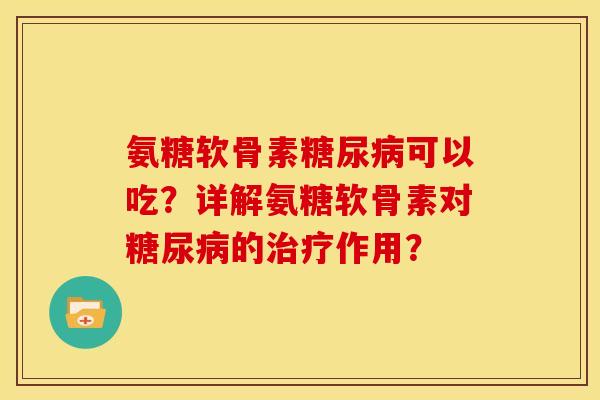 氨糖软骨素糖尿病可以吃？详解氨糖软骨素对糖尿病的治疗作用？
