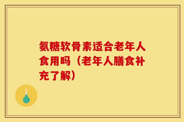 氨糖软骨素适合老年人食用吗（老年人膳食补充了解）