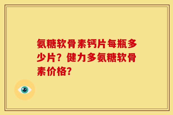 氨糖软骨素钙片每瓶多少片？健力多氨糖软骨素价格？