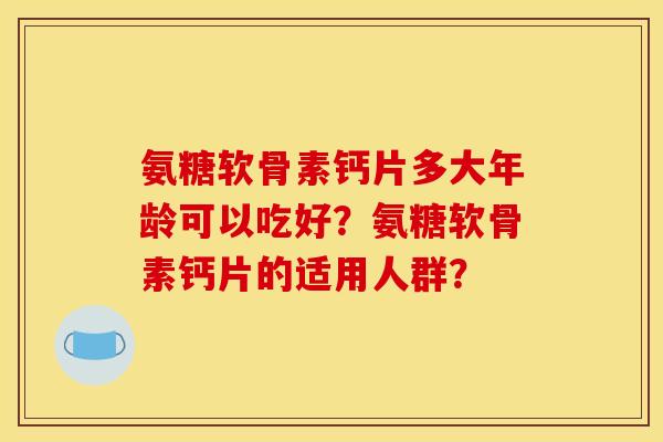 氨糖软骨素钙片多大年龄可以吃好？氨糖软骨素钙片的适用人群？