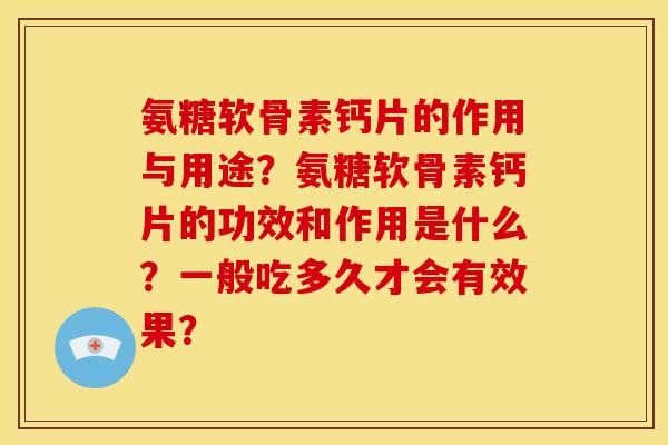 氨糖软骨素钙片的作用与用途？氨糖软骨素钙片的功效和作用是什么？一般吃多久才会有效果？