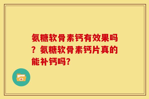 氨糖软骨素钙有效果吗？氨糖软骨素钙片真的能补钙吗？
