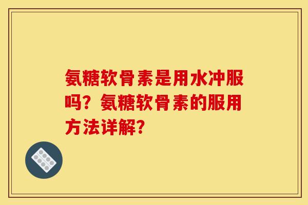 氨糖软骨素是用水冲服吗？氨糖软骨素的服用方法详解？