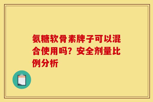 氨糖软骨素牌子可以混合使用吗？安全剂量比例分析