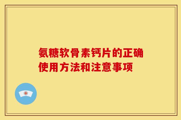 氨糖软骨素钙片的正确使用方法和注意事项