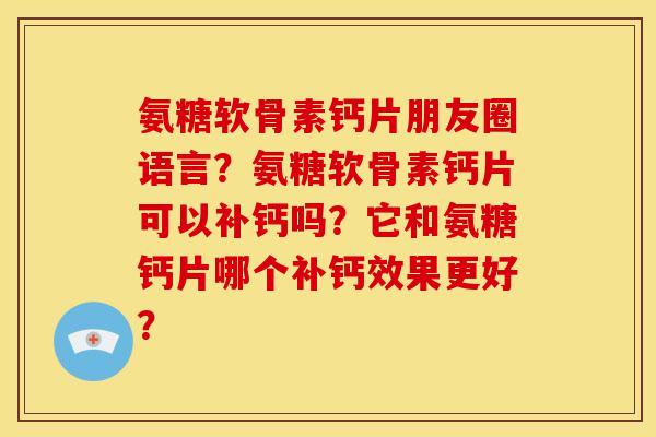 氨糖软骨素钙片朋友圈语言？氨糖软骨素钙片可以补钙吗？它和氨糖钙片哪个补钙效果更好？