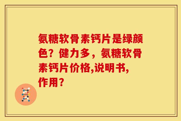 氨糖软骨素钙片是绿颜色？健力多，氨糖软骨素钙片价格,说明书,作用？