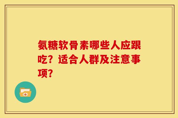 氨糖软骨素哪些人应跟吃？适合人群及注意事项？