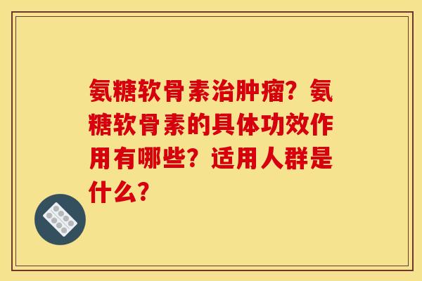 氨糖软骨素治肿瘤？氨糖软骨素的具体功效作用有哪些？适用人群是什么？
