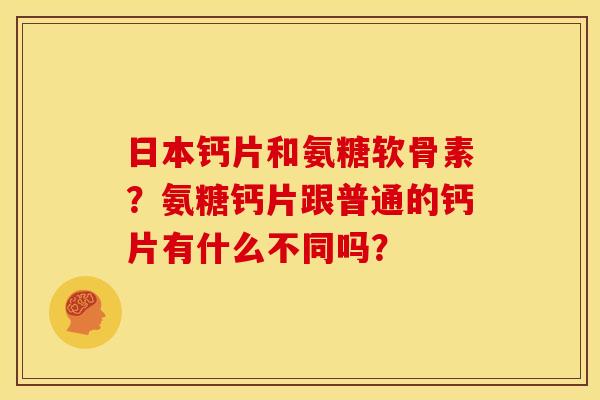 日本钙片和氨糖软骨素？氨糖钙片跟普通的钙片有什么不同吗？