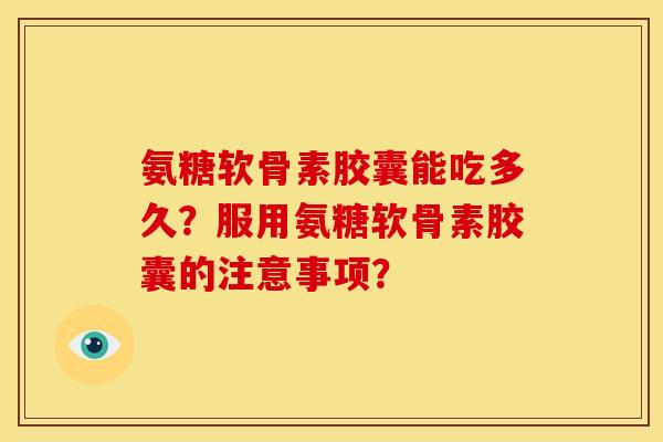 氨糖软骨素胶囊能吃多久？服用氨糖软骨素胶囊的注意事项？