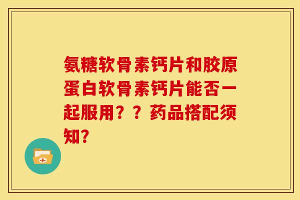 氨糖软骨素钙片和胶原蛋白软骨素钙片能否一起服用？？药品搭配须知？