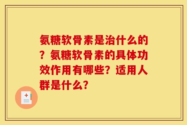 氨糖软骨素是治什么的？氨糖软骨素的具体功效作用有哪些？适用人群是什么？