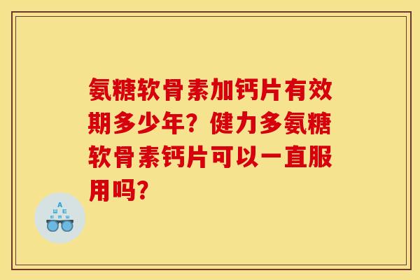 氨糖软骨素加钙片有效期多少年？健力多氨糖软骨素钙片可以一直服用吗？