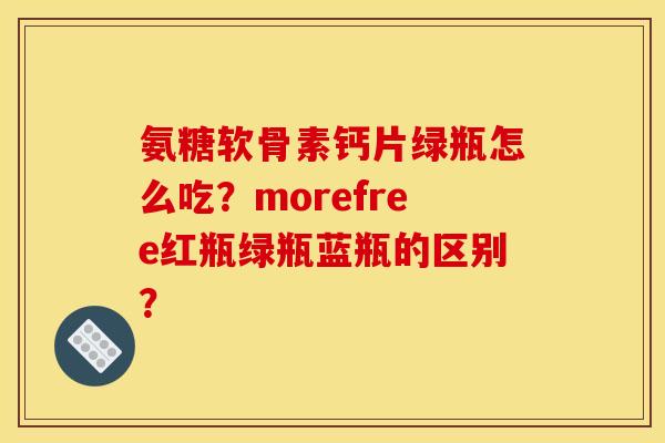 氨糖软骨素钙片绿瓶怎么吃？morefree红瓶绿瓶蓝瓶的区别？