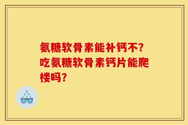 氨糖软骨素能补钙不？吃氨糖软骨素钙片能爬楼吗？