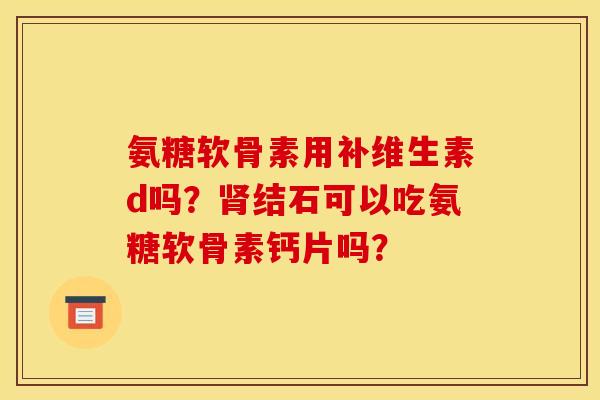 氨糖软骨素用补维生素d吗？肾结石可以吃氨糖软骨素钙片吗？