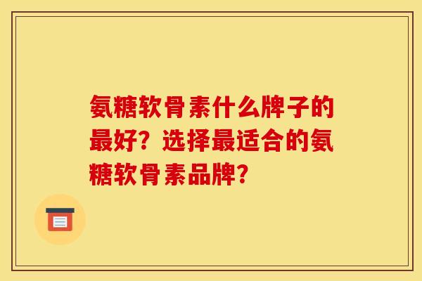 氨糖软骨素什么牌子的最好？选择最适合的氨糖软骨素品牌？