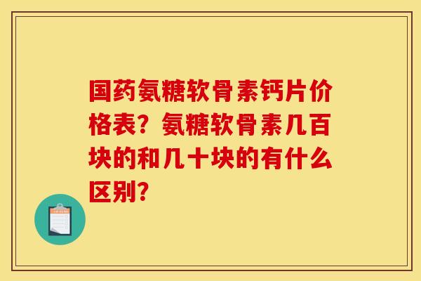 国药氨糖软骨素钙片价格表？氨糖软骨素几百块的和几十块的有什么区别？