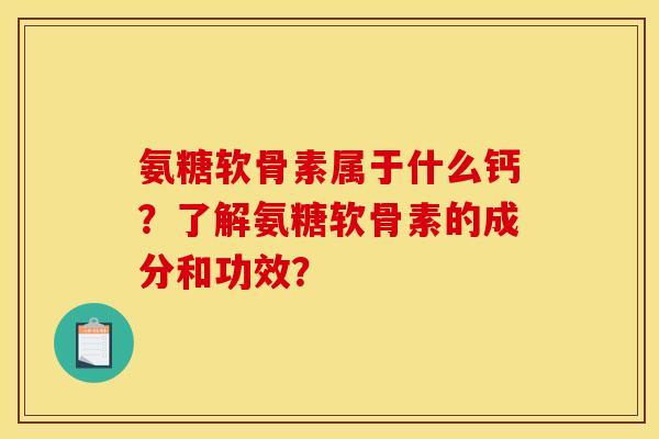 氨糖软骨素属于什么钙？了解氨糖软骨素的成分和功效？