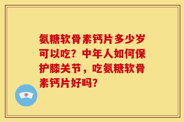 氨糖软骨素钙片多少岁可以吃？中年人如何保护膝关节，吃氨糖软骨素钙片好吗？