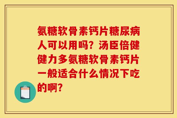 氨糖软骨素钙片糖尿病人可以用吗？汤臣倍健健力多氨糖软骨素钙片一般适合什么情况下吃的啊？