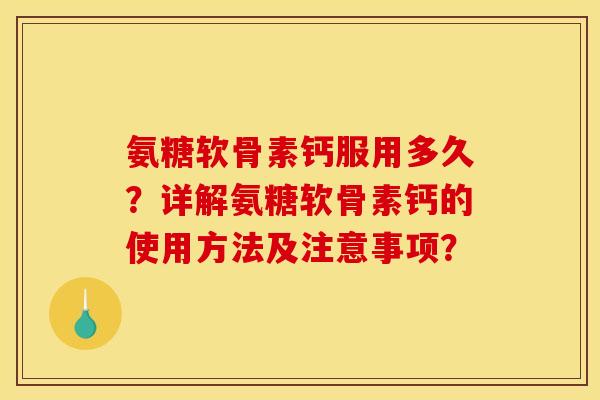 氨糖软骨素钙服用多久？详解氨糖软骨素钙的使用方法及注意事项？