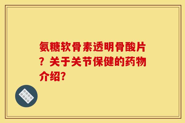 氨糖软骨素透明骨酸片？关于关节保健的药物介绍？