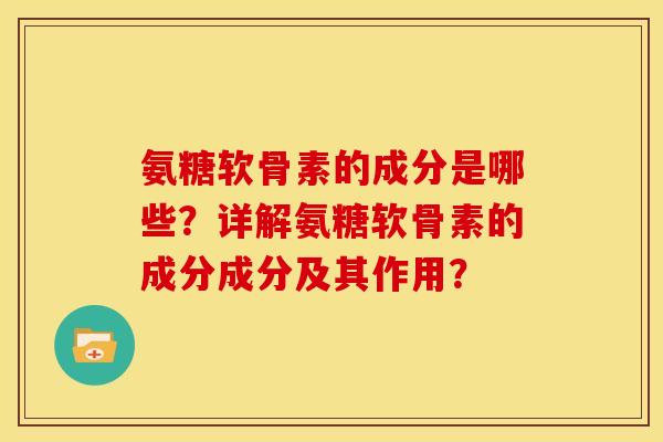 氨糖软骨素的成分是哪些？详解氨糖软骨素的成分成分及其作用？