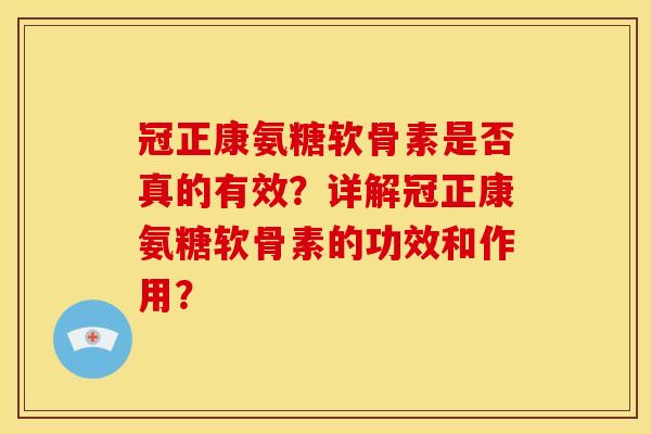 冠正康氨糖软骨素是否真的有效？详解冠正康氨糖软骨素的功效和作用？