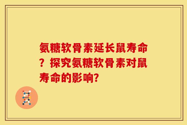 氨糖软骨素延长鼠寿命？探究氨糖软骨素对鼠寿命的影响？